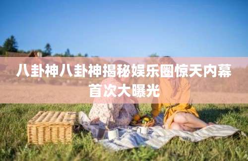 八卦神八卦神揭秘娱乐圈惊天内幕首次大曝光