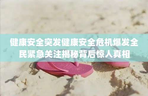 健康安全突发健康安全危机爆发全民紧急关注揭秘背后惊人真相