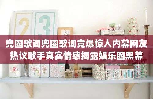 兜圈歌词兜圈歌词竟爆惊人内幕网友热议歌手真实情感揭露娱乐圈黑幕