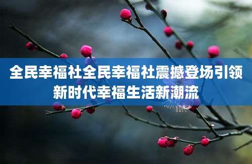 全民幸福社全民幸福社震撼登场引领新时代幸福生活新潮流