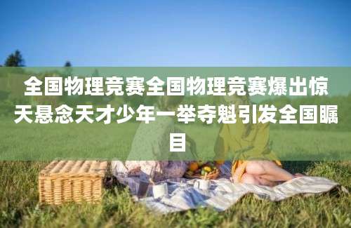 全国物理竞赛全国物理竞赛爆出惊天悬念天才少年一举夺魁引发全国瞩目