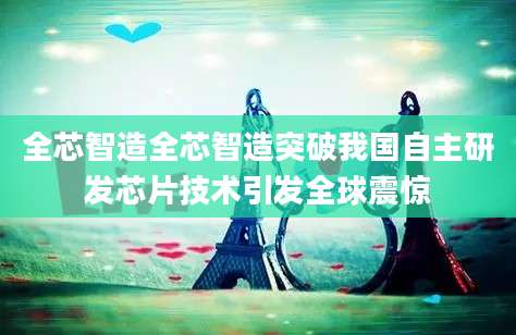 全芯智造全芯智造突破我国自主研发芯片技术引发全球震惊