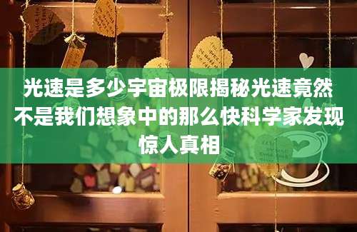 光速是多少宇宙极限揭秘光速竟然不是我们想象中的那么快科学家发现惊人真相