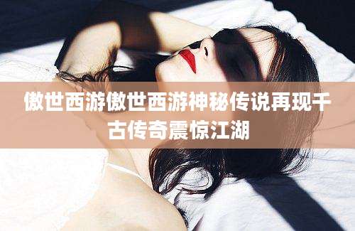 傲世西游傲世西游神秘传说再现千古传奇震惊江湖