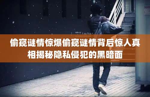 偷窥谜情惊爆偷窥谜情背后惊人真相揭秘隐私侵犯的黑暗面