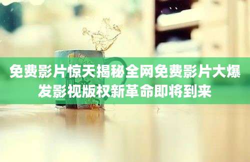 免费影片惊天揭秘全网免费影片大爆发影视版权新革命即将到来