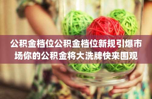 公积金档位公积金档位新规引爆市场你的公积金将大洗牌快来围观