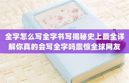 全字怎么写全字书写揭秘史上最全详解你真的会写全字吗震惊全球网友