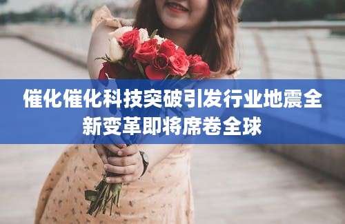 催化催化科技突破引发行业地震全新变革即将席卷全球