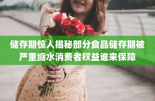 储存期惊人揭秘部分食品储存期被严重缩水消费者权益谁来保障