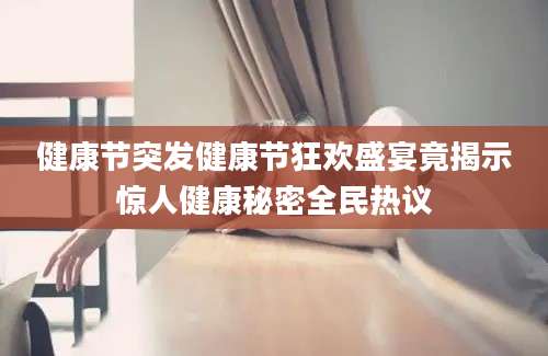 健康节突发健康节狂欢盛宴竟揭示惊人健康秘密全民热议