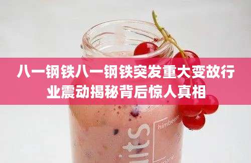 八一钢铁八一钢铁突发重大变故行业震动揭秘背后惊人真相