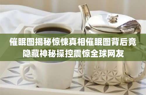 催眠图揭秘惊悚真相催眠图背后竟隐藏神秘操控震惊全球网友