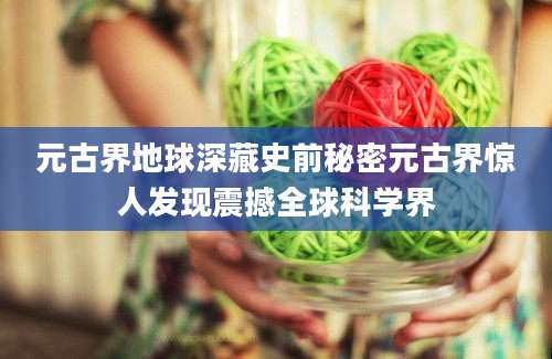 元古界地球深藏史前秘密元古界惊人发现震撼全球科学界