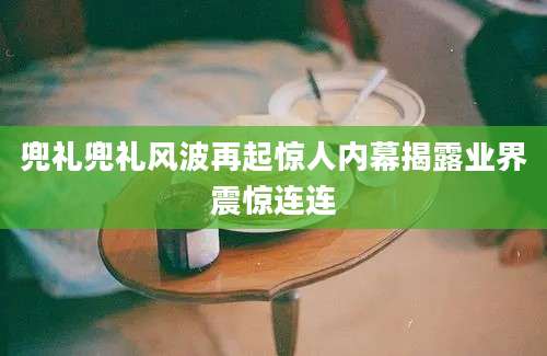 兜礼兜礼风波再起惊人内幕揭露业界震惊连连