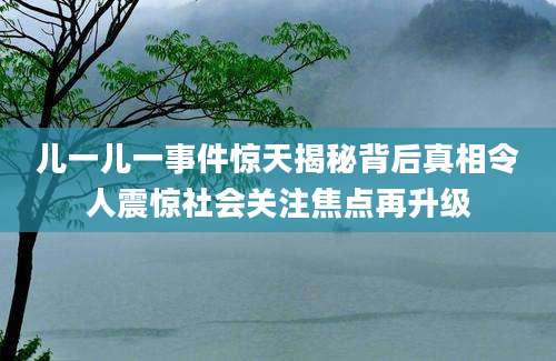 儿一儿一事件惊天揭秘背后真相令人震惊社会关注焦点再升级
