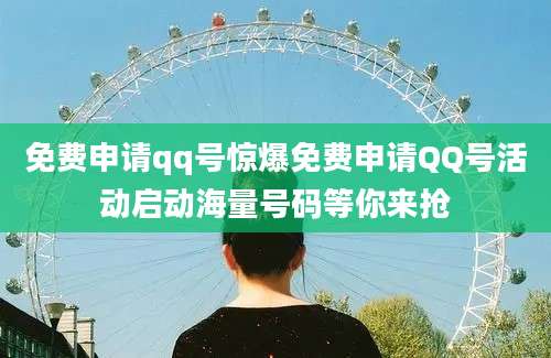 免费申请qq号惊爆免费申请QQ号活动启动海量号码等你来抢