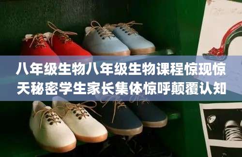 八年级生物八年级生物课程惊现惊天秘密学生家长集体惊呼颠覆认知