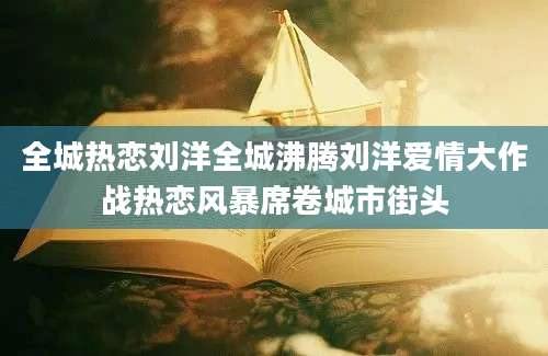 全城热恋刘洋全城沸腾刘洋爱情大作战热恋风暴席卷城市街头