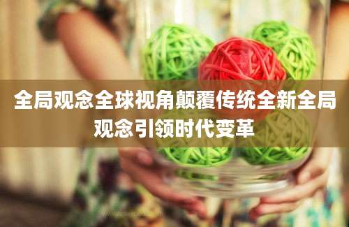 全局观念全球视角颠覆传统全新全局观念引领时代变革