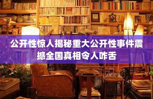 公开性惊人揭秘重大公开性事件震撼全国真相令人咋舌