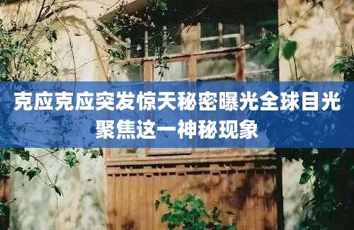 克应克应突发惊天秘密曝光全球目光聚焦这一神秘现象