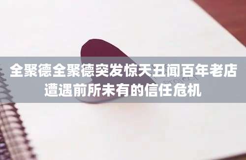 全聚德全聚德突发惊天丑闻百年老店遭遇前所未有的信任危机