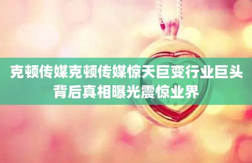 克顿传媒克顿传媒惊天巨变行业巨头背后真相曝光震惊业界