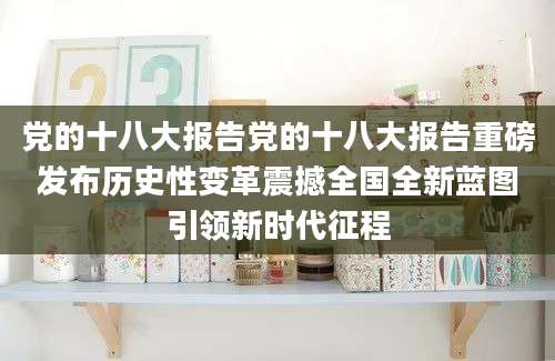 党的十八大报告党的十八大报告重磅发布历史性变革震撼全国全新蓝图引领新时代征程