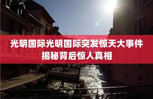 光明国际光明国际突发惊天大事件揭秘背后惊人真相