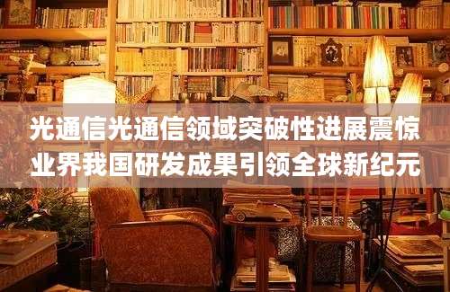 光通信光通信领域突破性进展震惊业界我国研发成果引领全球新纪元