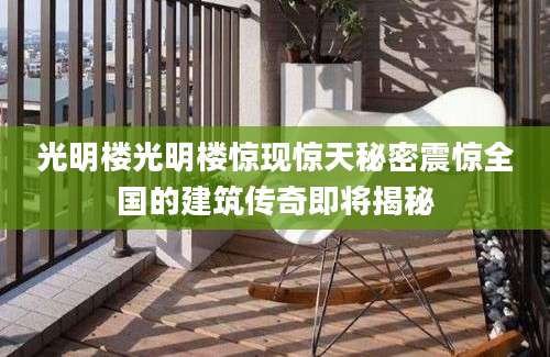 光明楼光明楼惊现惊天秘密震惊全国的建筑传奇即将揭秘