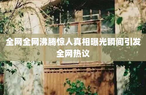全网全网沸腾惊人真相曝光瞬间引发全网热议