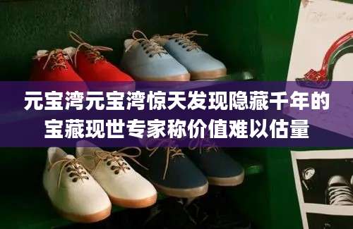 元宝湾元宝湾惊天发现隐藏千年的宝藏现世专家称价值难以估量