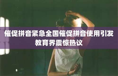 催促拼音紧急全国催促拼音使用引发教育界震惊热议