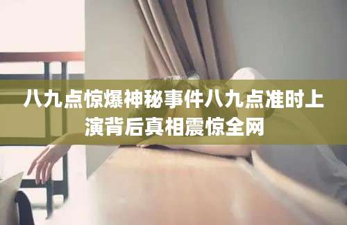八九点惊爆神秘事件八九点准时上演背后真相震惊全网