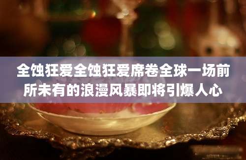 全蚀狂爱全蚀狂爱席卷全球一场前所未有的浪漫风暴即将引爆人心