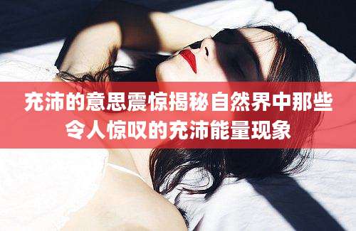 充沛的意思震惊揭秘自然界中那些令人惊叹的充沛能量现象