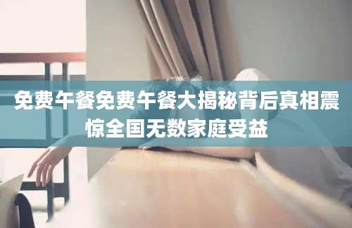 免费午餐免费午餐大揭秘背后真相震惊全国无数家庭受益