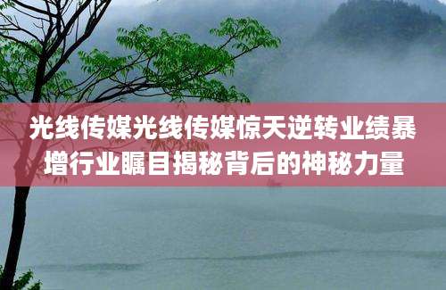 光线传媒光线传媒惊天逆转业绩暴增行业瞩目揭秘背后的神秘力量