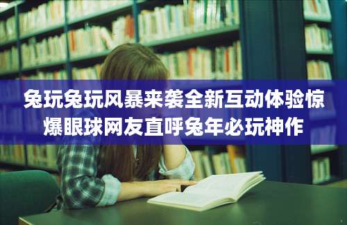 兔玩兔玩风暴来袭全新互动体验惊爆眼球网友直呼兔年必玩神作