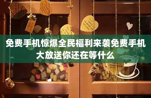 免费手机惊爆全民福利来袭免费手机大放送你还在等什么