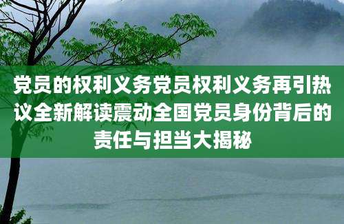 党员的权利义务党员权利义务再引热议全新解读震动全国党员身份背后的责任与担当大揭秘