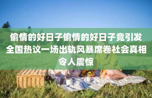 偷情的好日子偷情的好日子竟引发全国热议一场出轨风暴席卷社会真相令人震惊