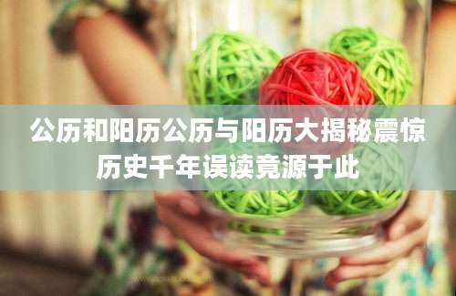 公历和阳历公历与阳历大揭秘震惊历史千年误读竟源于此
