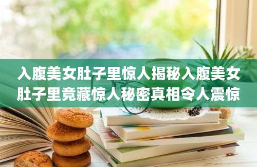 入腹美女肚子里惊人揭秘入腹美女肚子里竟藏惊人秘密真相令人震惊