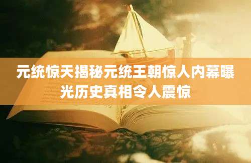 元统惊天揭秘元统王朝惊人内幕曝光历史真相令人震惊