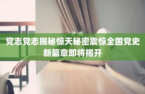 党志党志揭秘惊天秘密震惊全国党史新篇章即将揭开