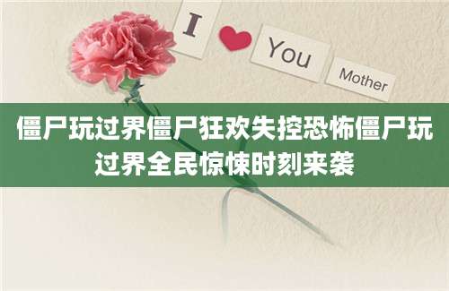 僵尸玩过界僵尸狂欢失控恐怖僵尸玩过界全民惊悚时刻来袭