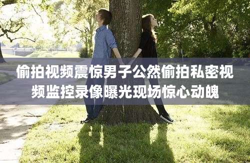偷拍视频震惊男子公然偷拍私密视频监控录像曝光现场惊心动魄